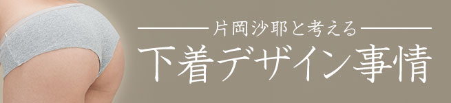 片岡沙耶と考える下着デザイン事情